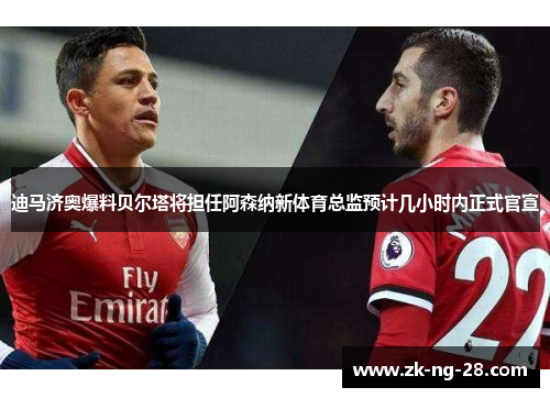 迪马济奥爆料贝尔塔将担任阿森纳新体育总监预计几小时内正式官宣