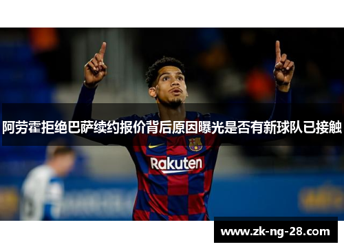 阿劳霍拒绝巴萨续约报价背后原因曝光是否有新球队已接触