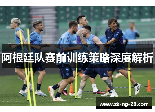 阿根廷队赛前训练策略深度解析