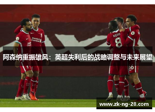 阿森纳重振雄风:英超失利后的战略调整与未来展望 阿森纳重振雄风:英超失利后的战略调整与未来展望