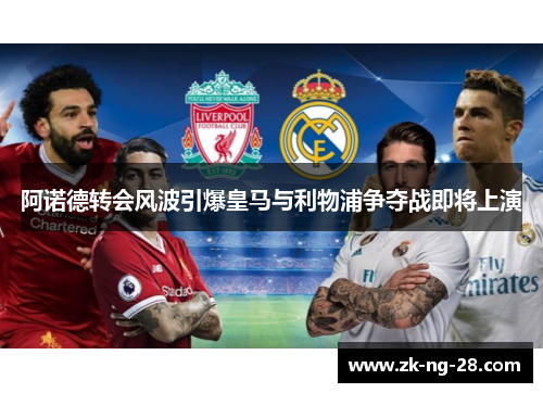 阿诺德转会风波引爆皇马与利物浦争夺战即将上演 阿诺德转会风波引爆皇马与利物浦争夺战即将上演