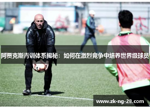 阿贾克斯青训体系揭秘:如何在激烈竞争中培养世界级球员 阿贾克斯青训体系揭秘:如何在激烈竞争中培养世界级球员