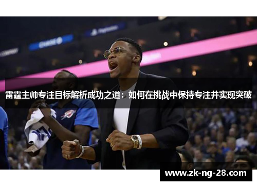 雷霆主帅专注目标解析成功之道：如何在挑战中保持专注并实现突破