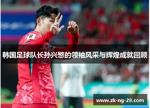 韩国足球队长孙兴慜的领袖风采与辉煌成就回顾 韩国足球队长孙兴慜的领袖风采与辉煌成就回顾