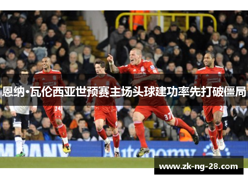 恩纳·瓦伦西亚世预赛主场头球建功率先打破僵局 恩纳·瓦伦西亚世预赛主场头球建功率先打破僵局